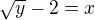 $\sqrt{y}-2=x$