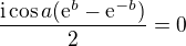 $\frac{\text{i}\cos a(\mathrm{e}^{b}-\mathrm{e}^{-b})}{2}=0$