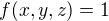 $f(x,y,z)=1$