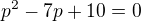 $p^{2}-7p+10=0$