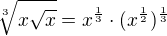 $\sqrt[3]{x\sqrt{x}}=x^{\frac{1}{3}}\cdot (x^{\frac{1}{2}})^{\frac{1}{3}}$