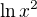 $\ln x^2$
