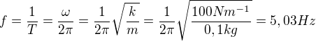 $f=\frac{1}{T}=\frac{\omega}{2 \pi}=\frac{1}{2 \pi}\sqrt{\frac{k}{m}}=\frac{1}{2 \pi}\sqrt{\frac{100Nm^{-1}}{0,1kg}}=5,03 Hz$