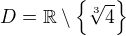 $D=\mathbb{R}\setminus \{\sqrt[3]{4}\}$