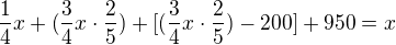 $\frac{1}{4}x+(\frac{3}{4}x\cdot \frac{2}{5})+[(\frac{3}{4}x\cdot \frac{2}{5})-200]+950=x$