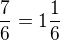 $\frac{7}{6} = 1 \frac{1}{6}$