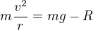 $m\frac{v^2}r=mg-R$