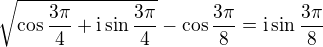 $\sqrt{\cos\frac{3\pi }{4}+\mathrm{i}\sin\frac{3\pi }{4}}-\cos\frac{3\pi }{8}=\mathrm{i}\sin\frac{3\pi }{8}$