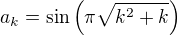 $a_k=\sin\(\pi\sqrt{k^2+k}\)$