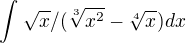 $\int_{}^{}\sqrt{x}/(\sqrt[3]{x^{2}}-\sqrt[4]{x})dx$