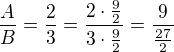 $\frac{A}{B}=\frac{2}{3}=\frac{2\cdot \frac{9}{2}}{3\cdot \frac{9}{2}}=\frac{9}{\frac{27}{2}}$