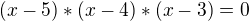 $(x-5)*(x-4)*(x-3)=0$