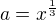 $a=x^{\frac{1}{3}}$