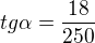$tg\alpha =\frac{18}{250}$