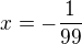 $x=-\frac1{99}$