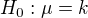 $H_0:\mu=k$
