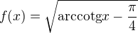 $f(x)=\sqrt{\text{arccotg}x-\frac{\pi }{4}}$