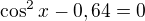 $\cos^2x-0,64=0$