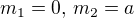 $m_1 = 0 \text{, } m_2 = a$