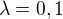 $\lambda =0,1$