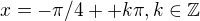 $x = -\pi/4++k\pi , k\in \mathbb{Z}$