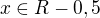 $x\in R-0,5$