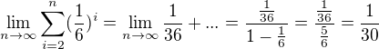 $\lim_{n\to\infty}\sum_{i=2}^{n}(\frac{1}{6})^{i}=\lim_{n\to\infty}\frac{1}{36}+...=\frac{\frac{1}{36}}{1-\frac{1}{6}}=\frac{\frac{1}{36}}{\frac{5}{6}}=\frac{1}{30}$