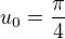 $u_0=\frac{\pi}{4}$