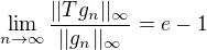 $\lim_{n \to \infty }\frac{||Tg_n||_\infty}{||g_n||_\infty} = e - 1$