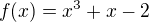 $f(x)= x^3+x-2 $
