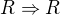 $R \Rightarrow R$