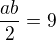 $\frac{ab}{2}=9$