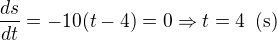 $\frac{ds}{dt}=-10(t-4)=0\Rightarrow t=4\enspace \text{(s)}$