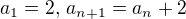 $a_{1}=2,\,a_{n+1}=a_{n}+2$