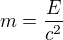 $m=\frac{E}{c^2}$