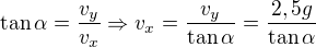 $\tan\alpha=\frac{v_y}{v_x}\Rightarrow v_x=\frac{v_y}{\tan\alpha}=\frac{2,5g}{\tan\alpha}$