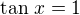 $\tan\, x=1$
