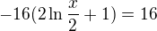 $-16 (2 \ln{\frac{x}{2}}+1)=16$
