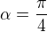 $\alpha=\frac{\pi}{4}$