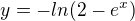 $y=-ln(2-e^x)$