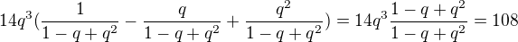 $14q^3(\frac{1}{1-q+q^2}-\frac{q}{1-q+q^2}+\frac{q^2}{1-q+q^2})=14q^3\frac{1-q+q^2}{1-q+q^2}=108$