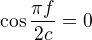 $\cos \frac{\pi f}{2c}=0$