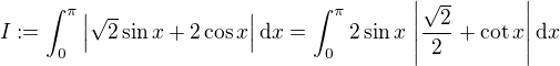 $I:=\int_{0}^{\pi}\left|\sqrt{2}\sin x+2\cos x\right|\mathrm{d}x = \int_{0}^{\pi}2 \sin x\,\left|\frac{\sqrt{2}}{2}+\cot x\right|\mathrm{d}x$