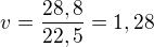$v=\frac{28,8}{22,5}=1,28$