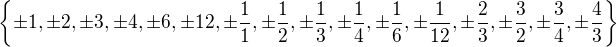 $\{\pm 1,\pm 2,\pm 3,\pm 4,\pm 6,\pm 12, \pm \frac1{1},\pm \frac1{2},\pm \frac1{3},\pm \frac1{4},\pm \frac1{6},\pm \frac1{12},\pm\frac2{3},\pm\frac{3}{2},\pm\frac{3}{4},\pm\frac{4}{3}\}$