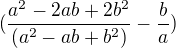 $(\frac{a^2-2ab+2b^2}{(a^2-ab+b^2)}-\frac{b}{a})$
