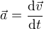 $\vec{a}=\frac{\mathrm{d} \vec{v}}{\mathrm{d} t}$