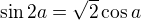 $\sin 2a=\sqrt 2\cos a$