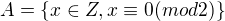 $A=\{x\in Z, x\equiv 0 (mod 2)\}$