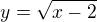 $y = \sqrt{x- 2}$